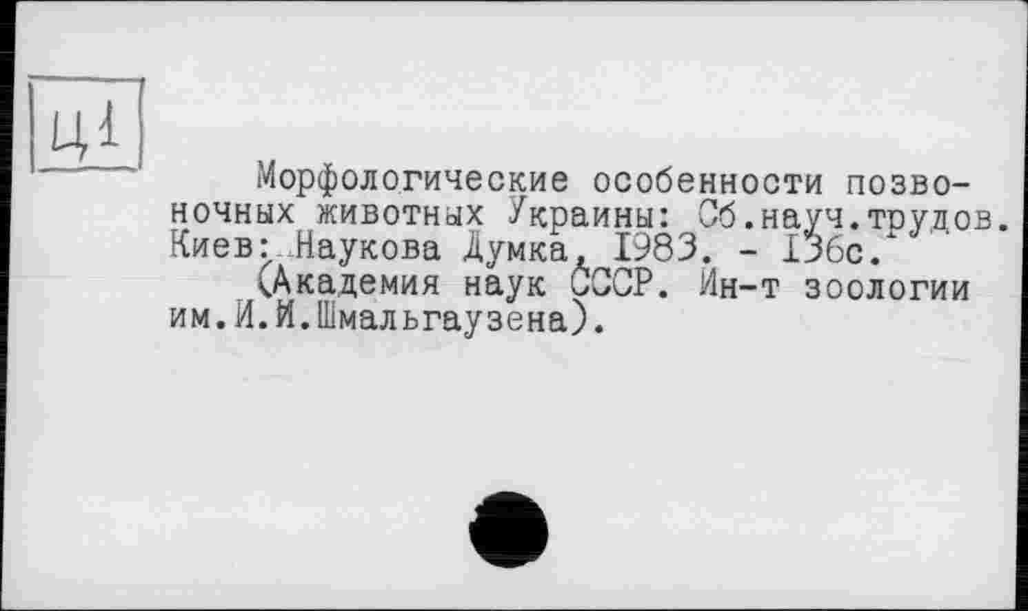 ﻿іМорфологические особенности позвоночных животных Украины: Об.науч.трудов. Киев: Наукова Думка, 1983. - 136с/
(Академия наук СССР. Ин-т зоологии им.И.И.Шмальгаузена).